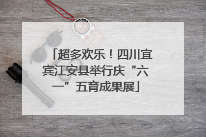 超多欢乐！四川宜宾江安县举行庆“六一”五育成果展