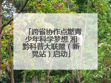 跨省协作点燃青少年科学梦想 湘黔科普大联盟（新晃站）启动