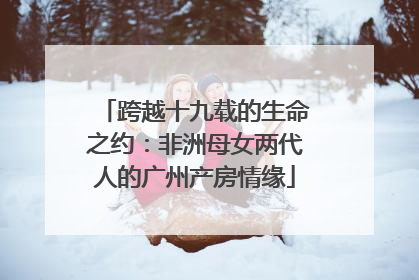 跨越十九载的生命之约：非洲母女两代人的广州产房情缘