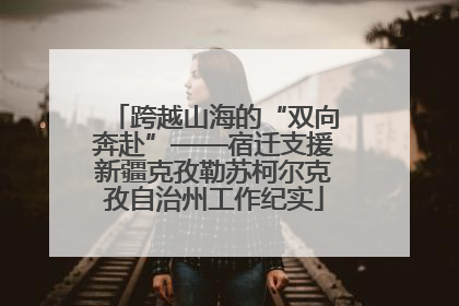 跨越山海的“双向奔赴”——宿迁支援新疆克孜勒苏柯尔克孜自治州工作纪实