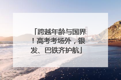 跨越年龄与国界！高考考场外，银发、巴铁齐护航