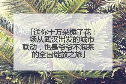送你十万朵栀子花：一场从武汉出发的城市联动，也是爷爷不泡茶的全国绽放之旅