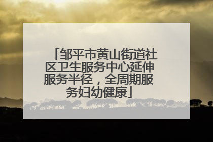 邹平市黄山街道社区卫生服务中心延伸服务半径，全周期服务妇幼健康