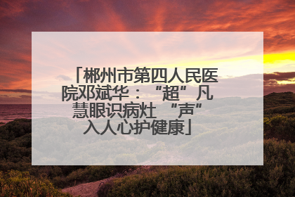 郴州市第四人民医院邓斌华：“超”凡慧眼识病灶 “声”入人心护健康