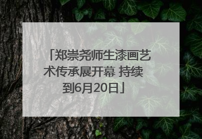 郑崇尧师生漆画艺术传承展开幕 持续到6月20日