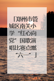 郑州市管城区南关小学“红心向党”国歌演唱比赛点燃“六一”