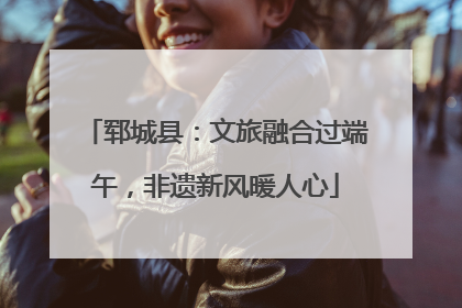 郓城县：文旅融合过端午，非遗新风暖人心
