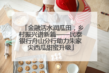 金融活水润瓜田，乡村振兴谱新篇——民泰银行舟山分行助力朱家尖西瓜甜蜜升级