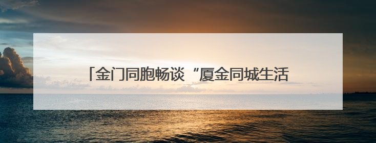 金门同胞畅谈“厦金同城生活圈”：不是一家人不进一家门