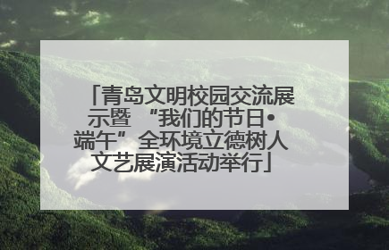 青岛文明校园交流展示暨 “我们的节日•端午”全环境立德树人文艺展演活动举行