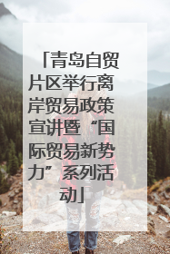 青岛自贸片区举行离岸贸易政策宣讲暨“国际贸易新势力”系列活动