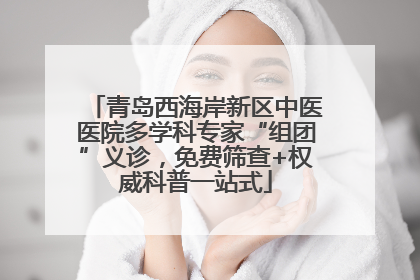 青岛西海岸新区中医医院多学科专家“组团”义诊，免费筛查+权威科普一站式