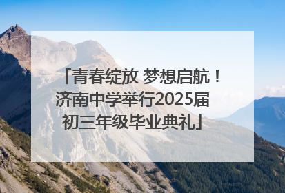 青春绽放 梦想启航！济南中学举行2025届初三年级毕业典礼