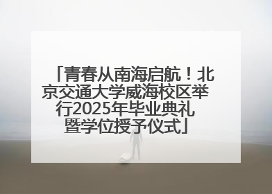 青春从南海启航！北京交通大学威海校区举行2025年毕业典礼暨学位授予仪式