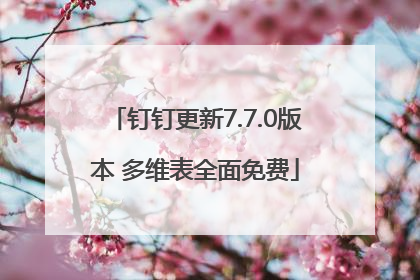 钉钉更新7.7.0版本 多维表全面免费