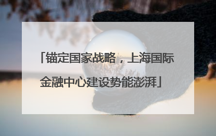 锚定国家战略，上海国际金融中心建设势能澎湃