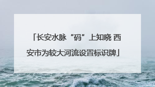 长安水脉“码”上知晓 西安市为较大河流设置标识牌