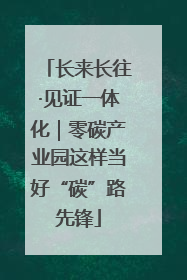 长来长往·见证一体化｜零碳产业园这样当好“碳”路先锋