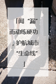 闻“漏”而动练硬功，护航城市“生命线”