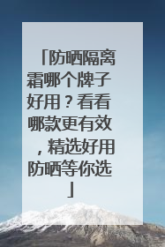 防晒隔离霜哪个牌子好用？看看哪款更有效，精选好用防晒等你选