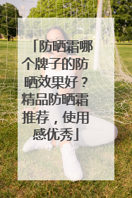 防晒霜哪个牌子的防晒效果好？精品防晒霜推荐，使用感优秀