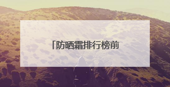 防晒霜排行榜前十名的牌子！揭秘实力派选手，实测好用学生党可码