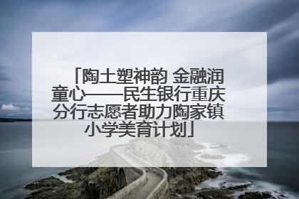 陶土塑神韵 金融润童心——民生银行重庆分行志愿者助力陶家镇小学美育计划