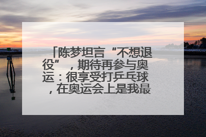 陈梦坦言“不想退役”，期待再参与奥运：很享受打乒乓球，在奥运会上是我最幸福的时候