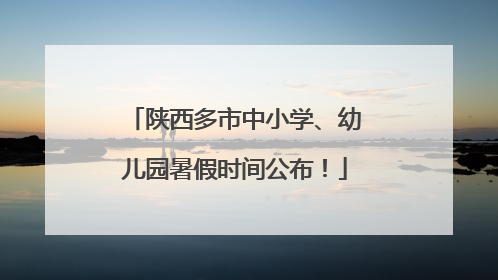 陕西多市中小学、幼儿园暑假时间公布！