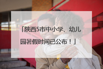 陕西5市中小学、幼儿园暑假时间已公布！
