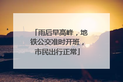 雨后早高峰，地铁公交准时开班，市民出行正常