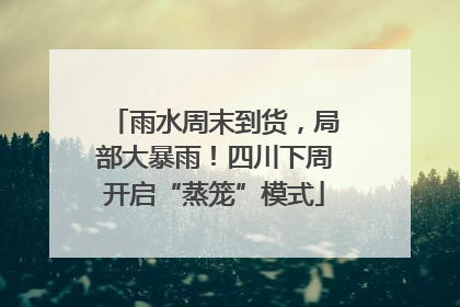 雨水周末到货，局部大暴雨！四川下周开启“蒸笼”模式
