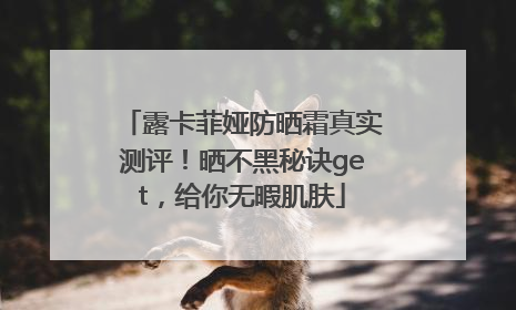露卡菲娅防晒霜真实测评！晒不黑秘诀get，给你无暇肌肤