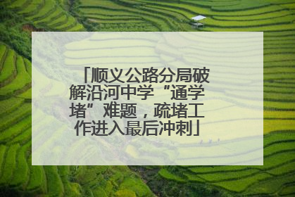 顺义公路分局破解沿河中学“通学堵”难题，疏堵工作进入最后冲刺