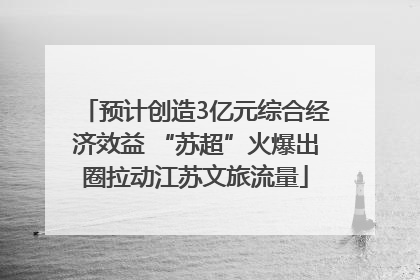 预计创造3亿元综合经济效益 “苏超”火爆出圈拉动江苏文旅流量