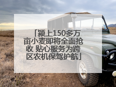 颍上150多万亩小麦即将全面抢收 贴心服务为跨区农机保驾护航