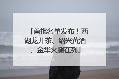 首批名单发布！西湖龙井茶、绍兴黄酒、金华火腿在列
