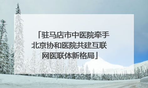 驻马店市中医院牵手北京协和医院共建互联网医联体新格局