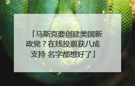 马斯克要创建美国新政党？在线投票获八成支持 名字都想好了