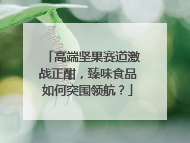 高端坚果赛道激战正酣，臻味食品如何突围领航？