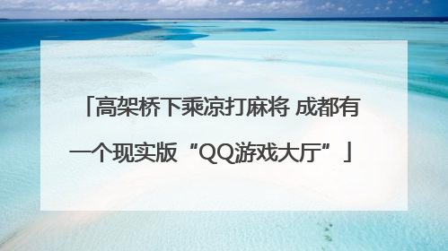 高架桥下乘凉打麻将 成都有一个现实版“QQ游戏大厅”