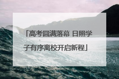 高考圆满落幕 日照学子有序离校开启新程