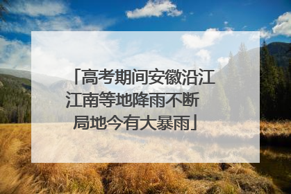 高考期间安徽沿江江南等地降雨不断 局地今有大暴雨