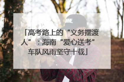 高考路上的“义务摆渡人”：海南“爱心送考”车队风雨坚守十载