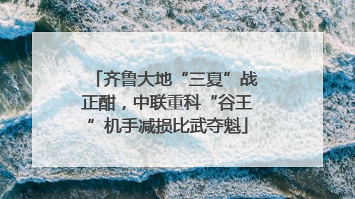 齐鲁大地“三夏”战正酣，中联重科“谷王”机手减损比武夺魁