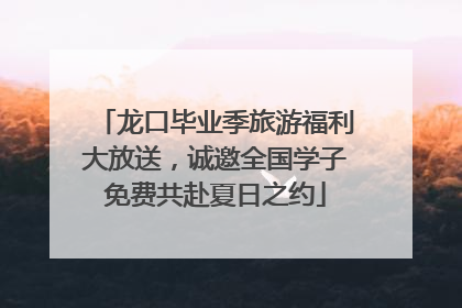 龙口毕业季旅游福利大放送，诚邀全国学子免费共赴夏日之约