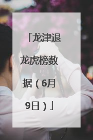 龙津退龙虎榜数据（6月9日）