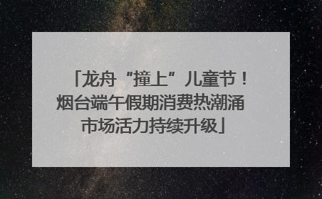 龙舟“撞上”儿童节！烟台端午假期消费热潮涌 市场活力持续升级