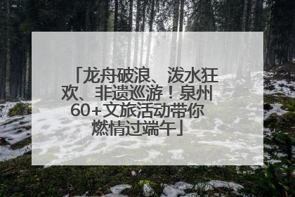 龙舟破浪、泼水狂欢、非遗巡游！泉州60+文旅活动带你燃情过端午