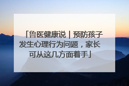 鲁医健康说｜预防孩子发生心理行为问题，家长可从这几方面着手